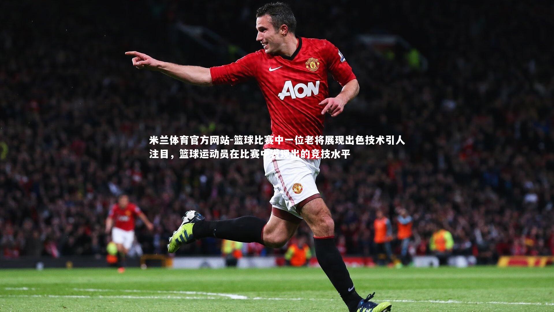 篮球比赛中一位老将展现出色技术引人注目，篮球运动员在比赛中表现出的竞技水平