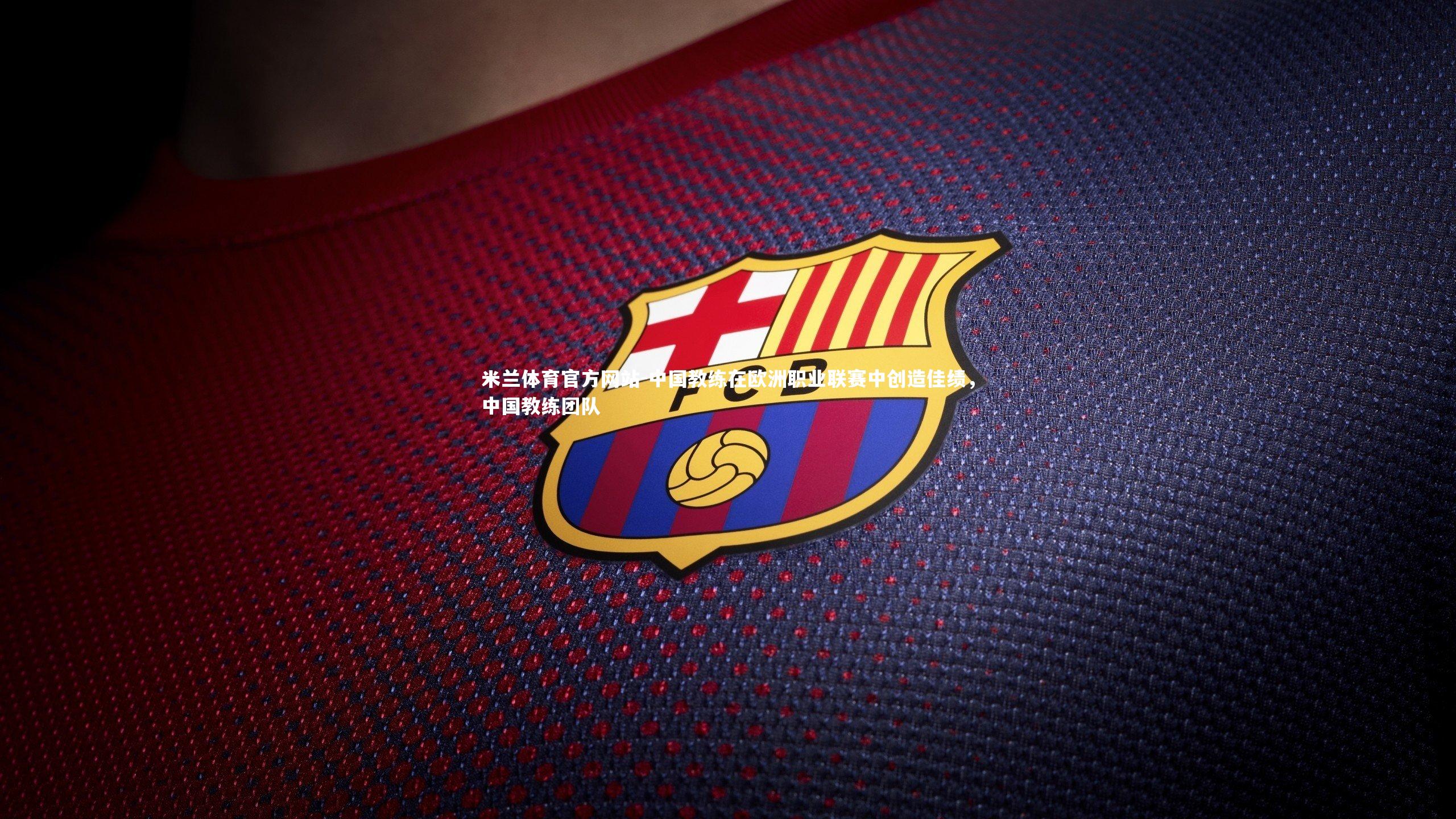 米兰体育官方网站-中国教练在欧洲职业联赛中创造佳绩，中国教练团队