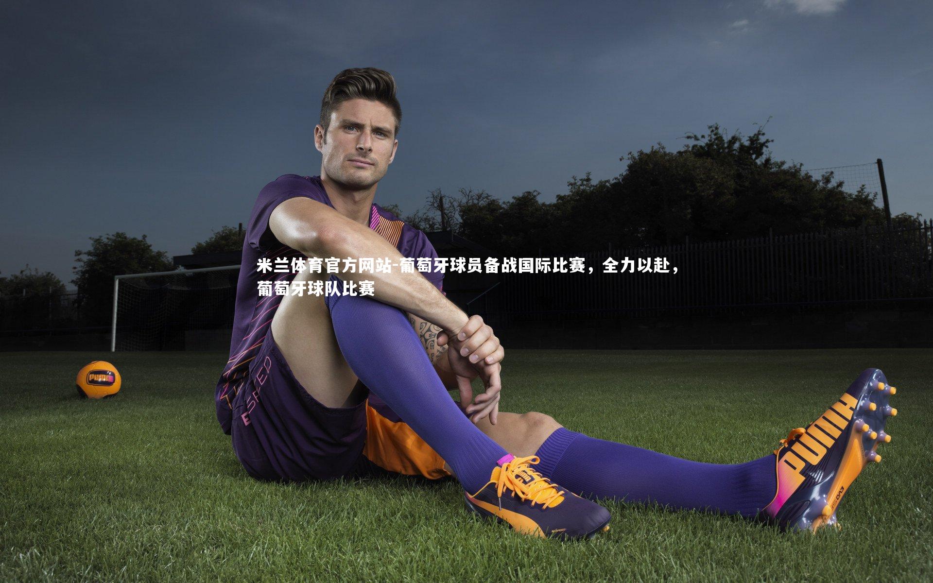 葡萄牙球员备战国际比赛，全力以赴，葡萄牙球队比赛