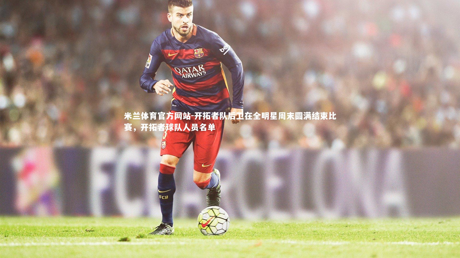 米兰体育官方网站-开拓者队后卫在全明星周末圆满结束比赛，开拓者球队人员名单