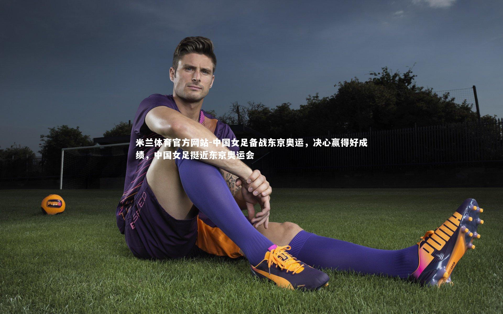 中国女足备战东京奥运,决心赢得好成绩,中国女足挺近东京奥运会