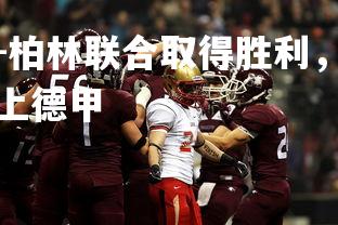 米兰体育官方网站-柏林联合取得胜利，雄心勃发追赶积分，柏林联合哪年冲上德甲