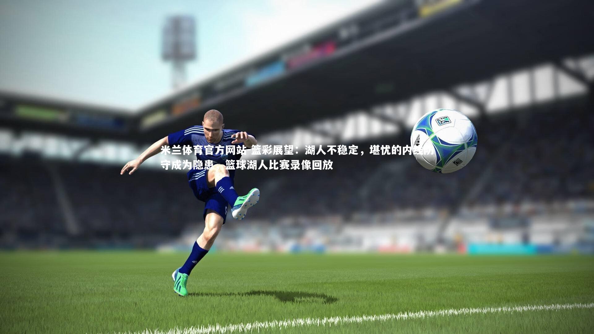 米兰体育官方网站-篮彩展望：湖人不稳定，堪忧的内线防守成为隐患，篮球湖人比赛录像回放