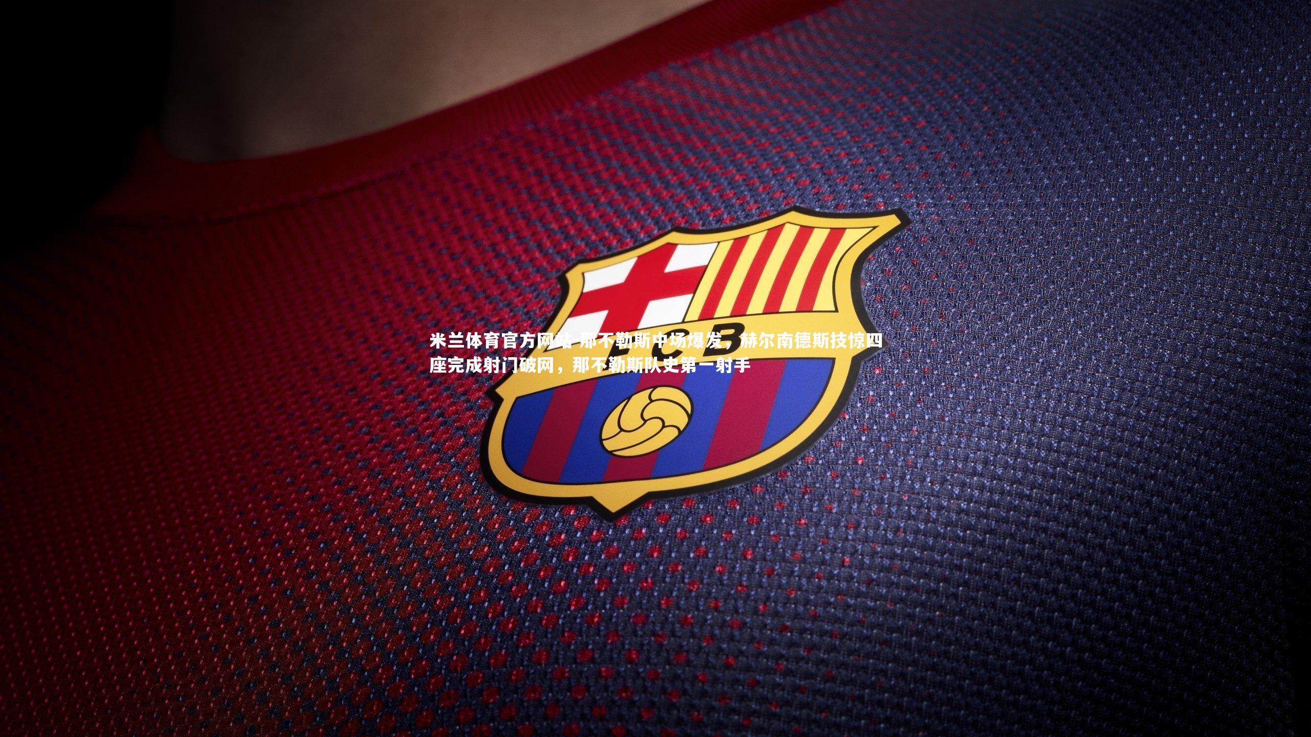 米兰体育官方网站-那不勒斯中场爆发，赫尔南德斯技惊四座完成射门破网，那不勒斯队史第一射手