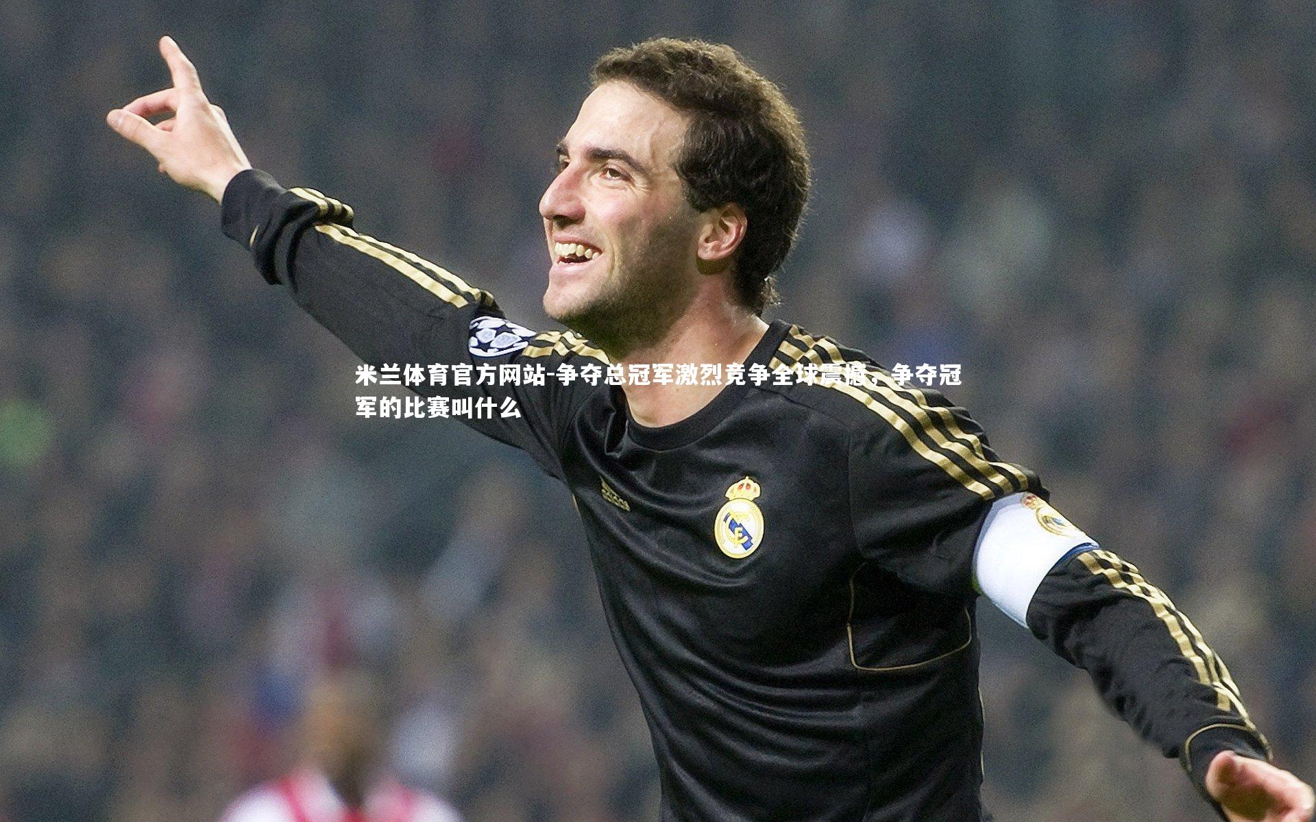 米兰体育官方网站-争夺总冠军激烈竞争全球震撼，争夺冠军的比赛叫什么