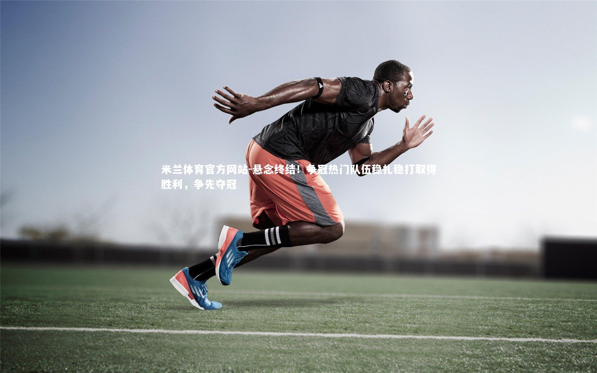 米兰体育官方网站-悬念终结！争冠热门队伍稳扎稳打取得胜利，争先夺冠