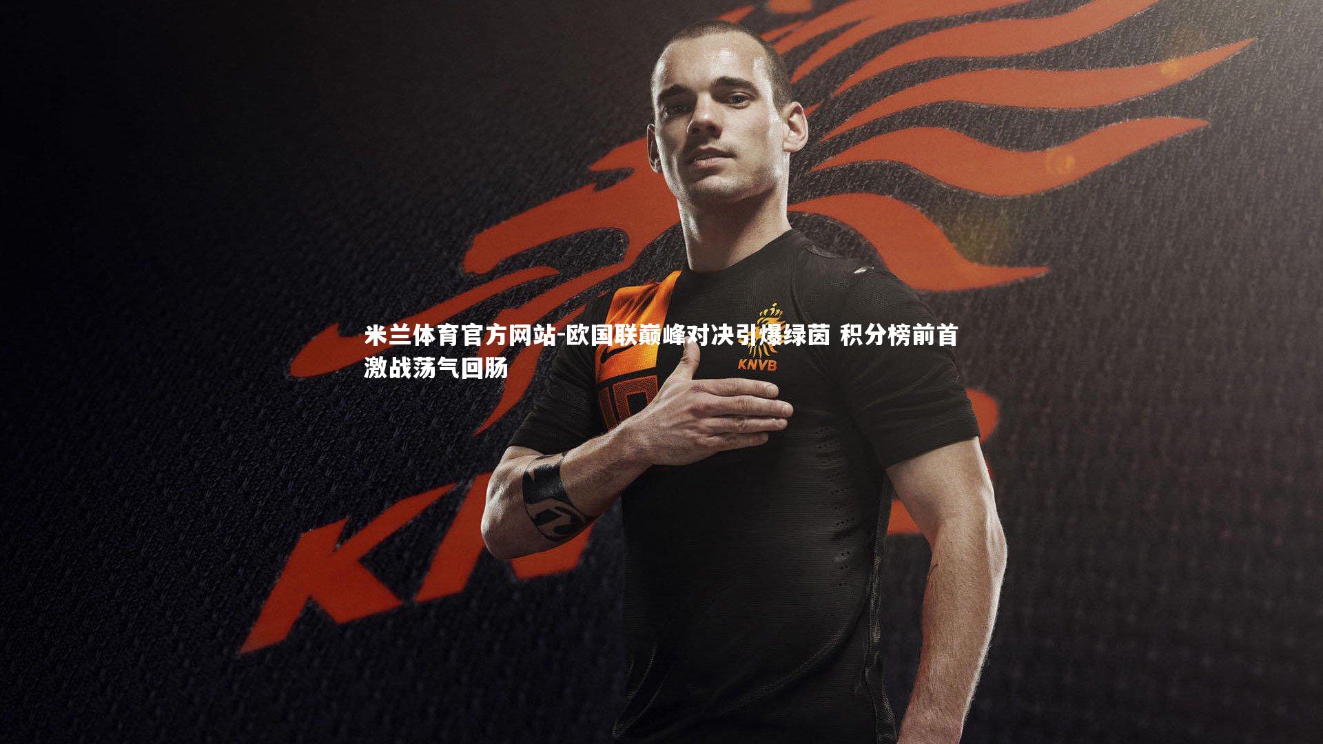 米兰体育官方网站-欧国联巅峰对决引爆绿茵 积分榜前首激战荡气回肠